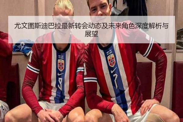 尤文图斯迪巴拉最新转会动态及未来角色深度解析与展望 - LEYU SPORTS